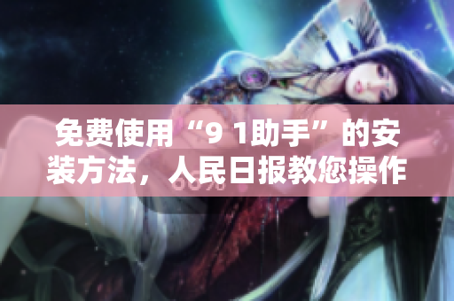 免费使用“9 1助手”的安装方法，人民日报教您操作