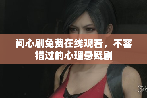 问心剧免费在线观看，不容错过的心理悬疑剧