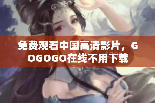 免费观看中国高清影片，GOGOGO在线不用下载