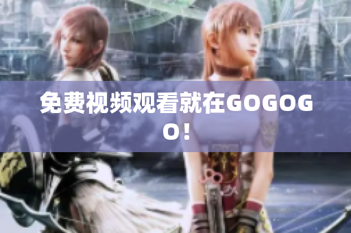 免费视频观看就在GOGOGO！