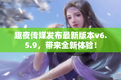 趣夜传媒发布最新版本v6.5.9，带来全新体验！