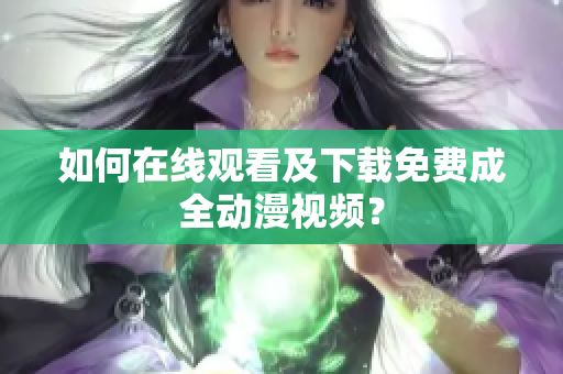 如何在线观看及下载免费成全动漫视频？