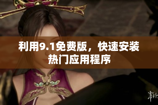 利用9.1免费版，快速安装热门应用程序