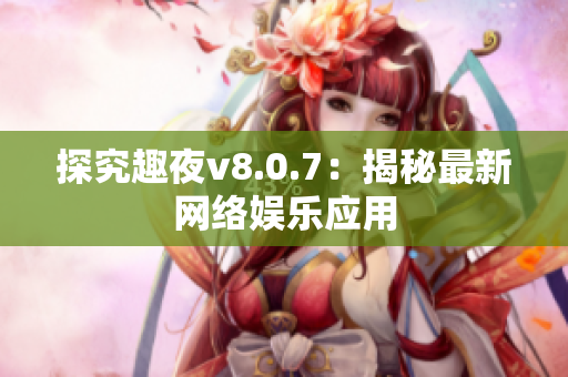 探究趣夜v8.0.7：揭秘最新网络娱乐应用