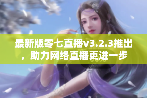 最新版零七直播v3.2.3推出，助力网络直播更进一步