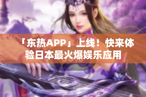 「东热APP」上线！快来体验日本最火爆娱乐应用