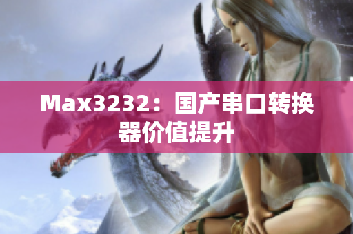 Max3232：国产串口转换器价值提升