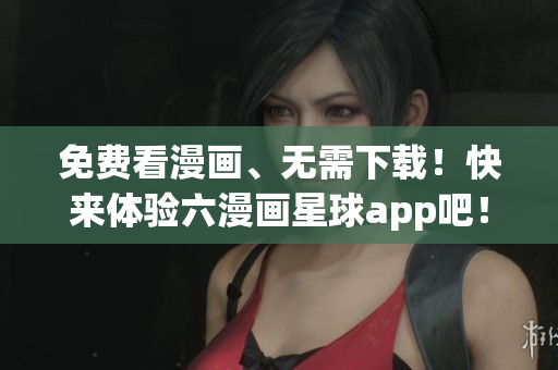 免费看漫画、无需下载！快来体验六漫画星球app吧！