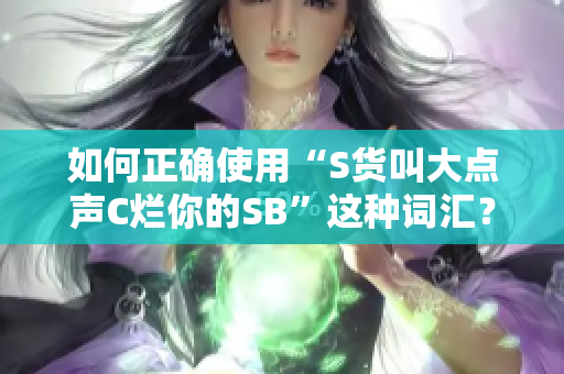 如何正确使用“S货叫大点声C烂你的SB”这种词汇？