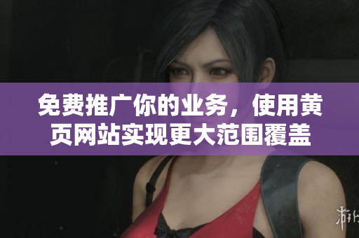 免费推广你的业务，使用黄页网站实现更大范围覆盖
