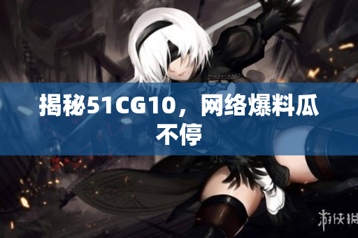 揭秘51CG10，网络爆料瓜不停