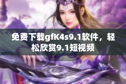 免费下载gfK4s9.1软件，轻松欣赏9.1短视频