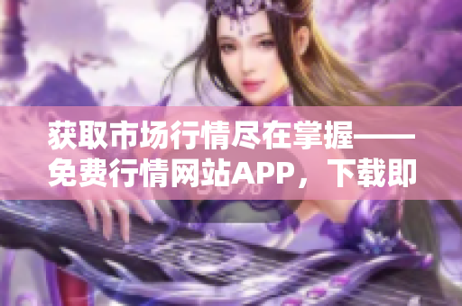 获取市场行情尽在掌握——免费行情网站APP，下载即享豪礼
