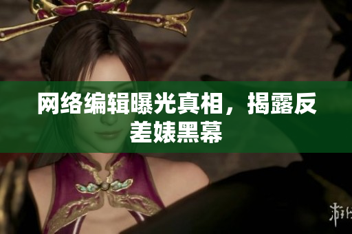 网络编辑曝光真相，揭露反差婊黑幕