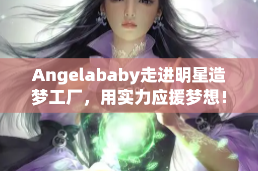Angelababy走进明星造梦工厂，用实力应援梦想！