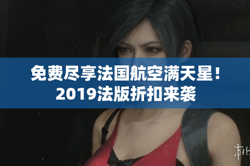 免费尽享法国航空满天星！2019法版折扣来袭