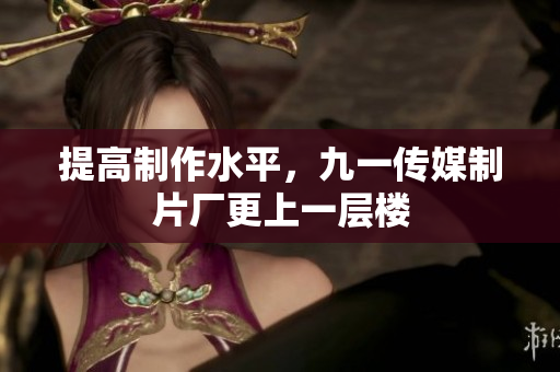 提高制作水平，九一传媒制片厂更上一层楼