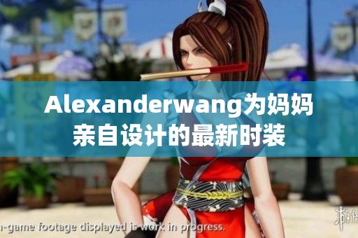 Alexanderwang为妈妈亲自设计的最新时装