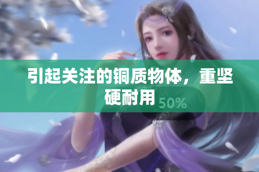 引起关注的铜质物体，重坚硬耐用