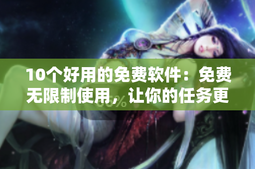10个好用的免费软件：免费无限制使用，让你的任务更高效!