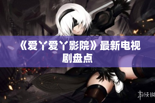 《爱丫爱丫影院》最新电视剧盘点