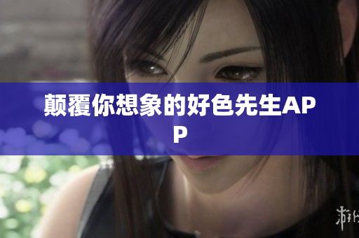 颠覆你想象的好色先生APP