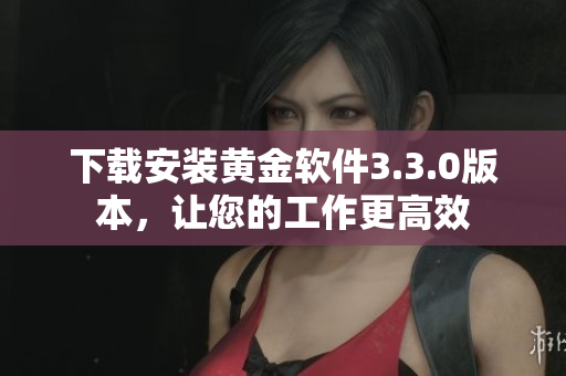 下载安装黄金软件3.3.0版本，让您的工作更高效