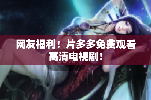 网友福利！片多多免费观看高清电视剧！