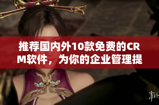 推荐国内外10款免费的CRM软件，为你的企业管理提供可靠支持