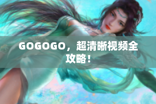 GOGOGO，超清晰视频全攻略！