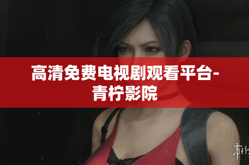 高清免费电视剧观看平台-青柠影院