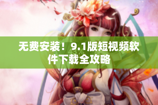 无费安装！9.1版短视频软件下载全攻略