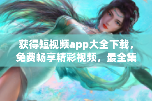 获得短视频app大全下载，免费畅享精彩视频，最全集合不容错过！