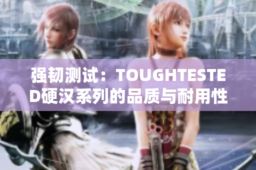 强韧测试：TOUGHTESTED硬汉系列的品质与耐用性