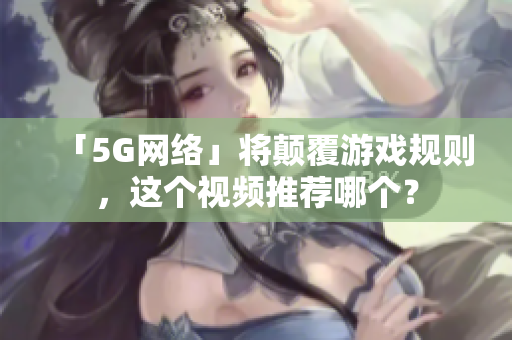 「5G网络」将颠覆游戏规则，这个视频推荐哪个？