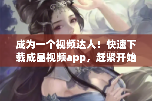 成为一个视频达人！快速下载成品视频app，赶紧开始创作！