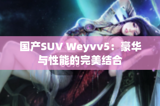 国产SUV Weyvv5：豪华与性能的完美结合