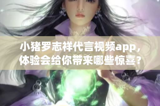 小猪罗志祥代言视频app，体验会给你带来哪些惊喜？