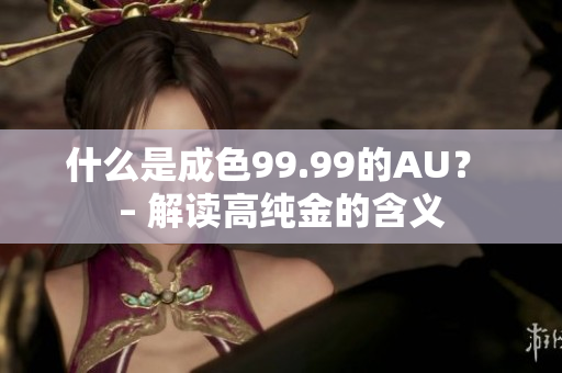 什么是成色99.99的AU？ – 解读高纯金的含义