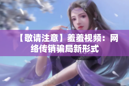 【敬请注意】羞羞视频：网络传销骗局新形式