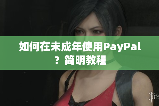 如何在未成年使用PayPal？简明教程