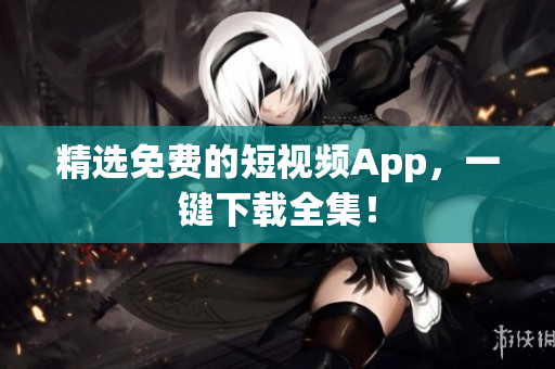 精选免费的短视频App，一键下载全集！