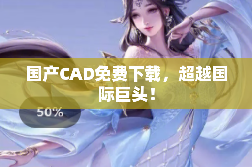 国产CAD免费下载，超越国际巨头！
