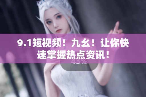 9.1短视频！九幺！让你快速掌握热点资讯！