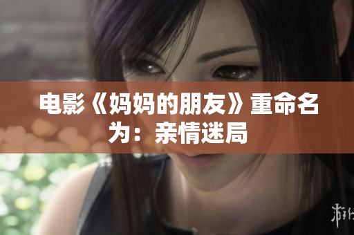 电影《妈妈的朋友》重命名为：亲情迷局