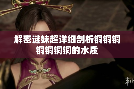 解密谜妹超详细剖析铜铜铜铜铜铜铜的水质