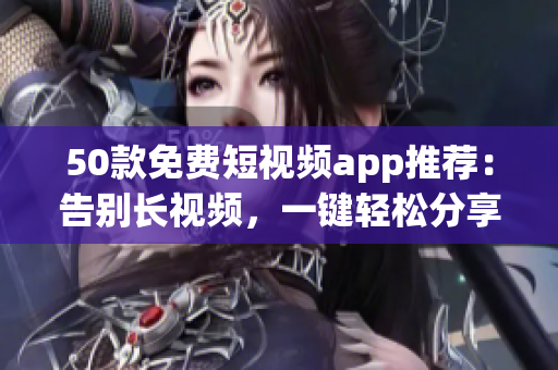 50款免费短视频app推荐：告别长视频，一键轻松分享！