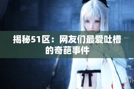 揭秘51区：网友们最爱吐槽的奇葩事件