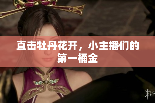 直击牡丹花开，小主播们的第一桶金