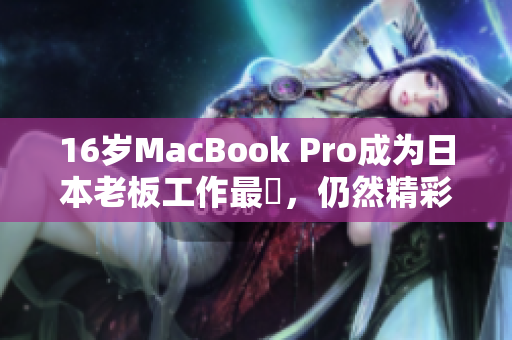 16岁MacBook Pro成为日本老板工作最愛，仍然精彩綻放